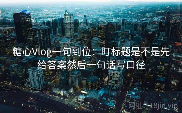 糖心Vlog一句到位：盯标题是不是先给答案然后一句话写口径