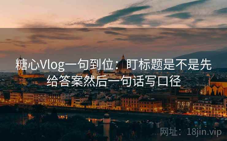 糖心Vlog一句到位：盯标题是不是先给答案然后一句话写口径
