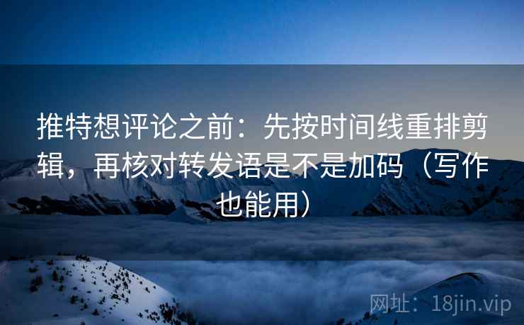 推特想评论之前：先按时间线重排剪辑，再核对转发语是不是加码（写作也能用）
