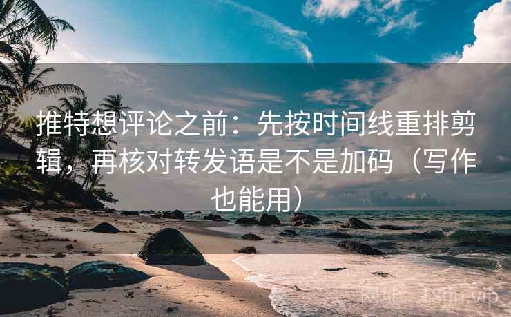 推特想评论之前：先按时间线重排剪辑，再核对转发语是不是加码（写作也能用）