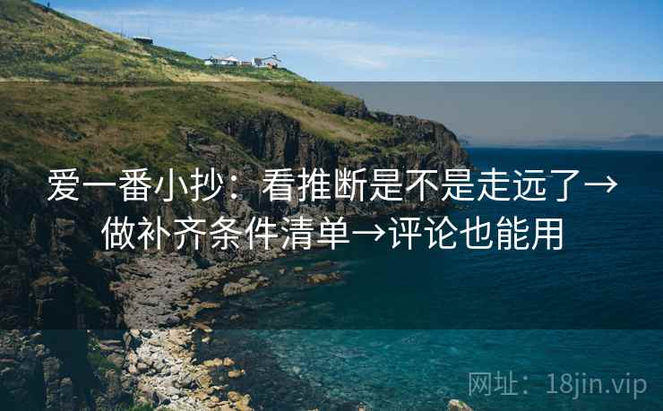 爱一番小抄：看推断是不是走远了→做补齐条件清单→评论也能用
