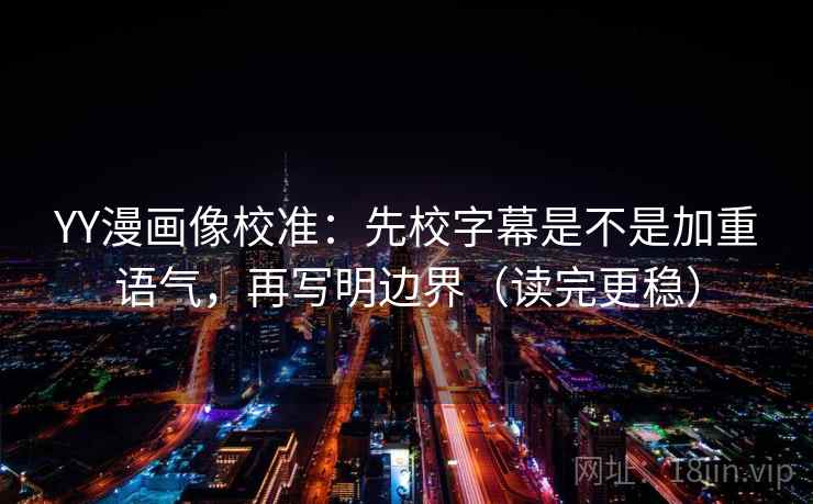 YY漫画像校准：先校字幕是不是加重语气，再写明边界（读完更稳）
