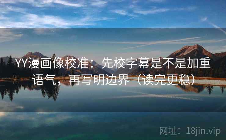 YY漫画像校准：先校字幕是不是加重语气，再写明边界（读完更稳）