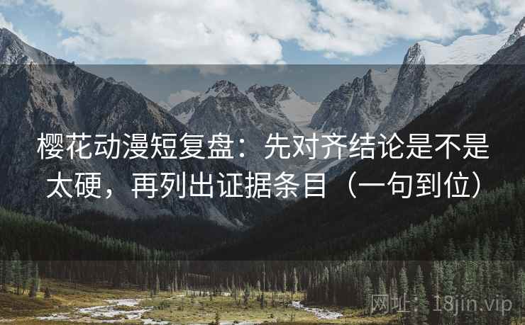 樱花动漫短复盘：先对齐结论是不是太硬，再列出证据条目（一句到位）