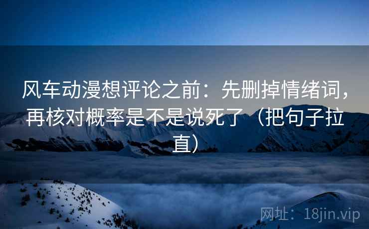 风车动漫想评论之前：先删掉情绪词，再核对概率是不是说死了（把句子拉直）