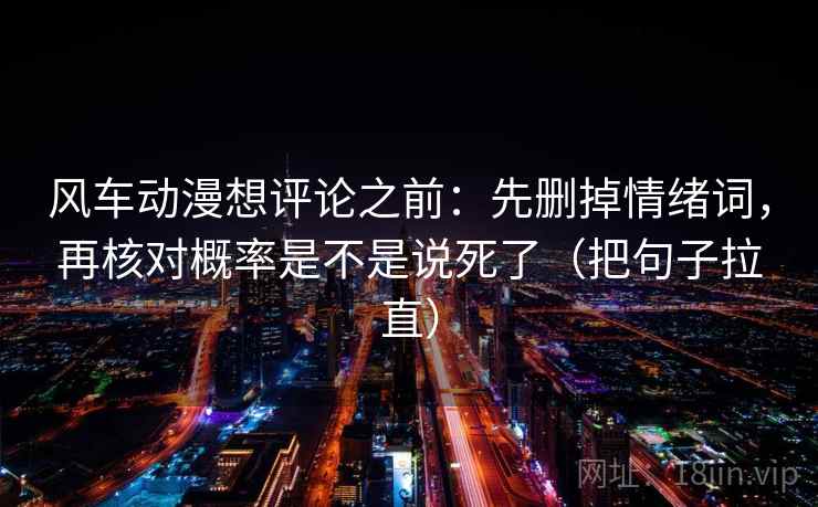 风车动漫想评论之前：先删掉情绪词，再核对概率是不是说死了（把句子拉直）