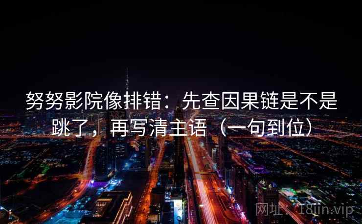 努努影院像排错：先查因果链是不是跳了，再写清主语（一句到位）