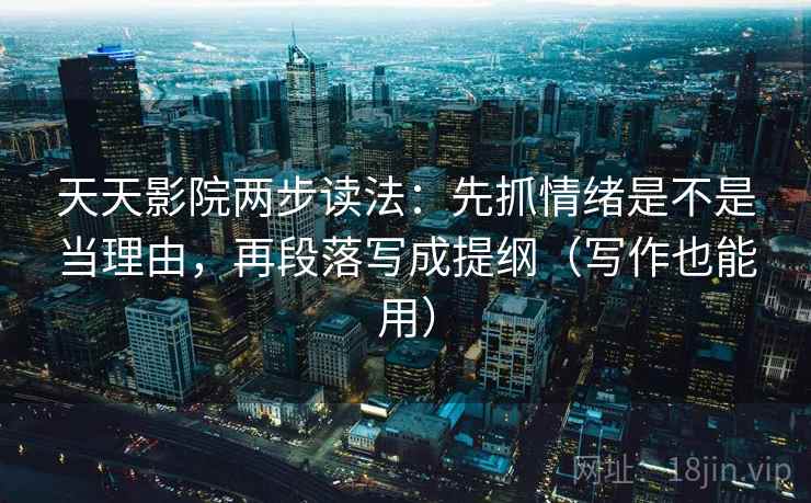 天天影院两步读法：先抓情绪是不是当理由，再段落写成提纲（写作也能用）