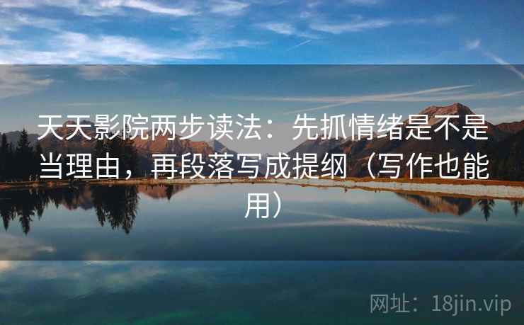 天天影院两步读法：先抓情绪是不是当理由，再段落写成提纲（写作也能用）