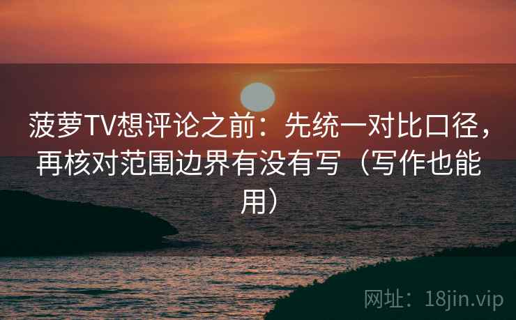 菠萝TV想评论之前：先统一对比口径，再核对范围边界有没有写（写作也能用）