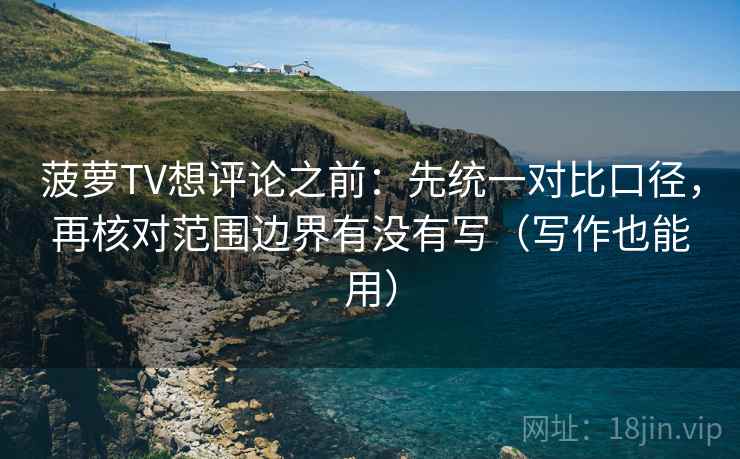 菠萝TV想评论之前：先统一对比口径，再核对范围边界有没有写（写作也能用）