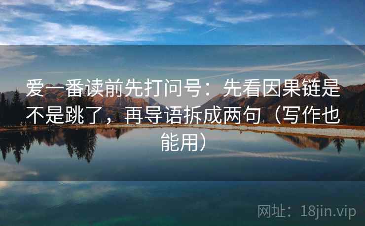 爱一番读前先打问号：先看因果链是不是跳了，再导语拆成两句（写作也能用）