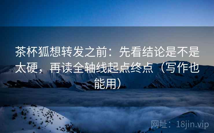 茶杯狐想转发之前：先看结论是不是太硬，再读全轴线起点终点（写作也能用）
