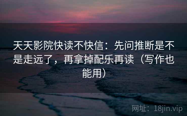 天天影院快读不快信：先问推断是不是走远了，再拿掉配乐再读（写作也能用）