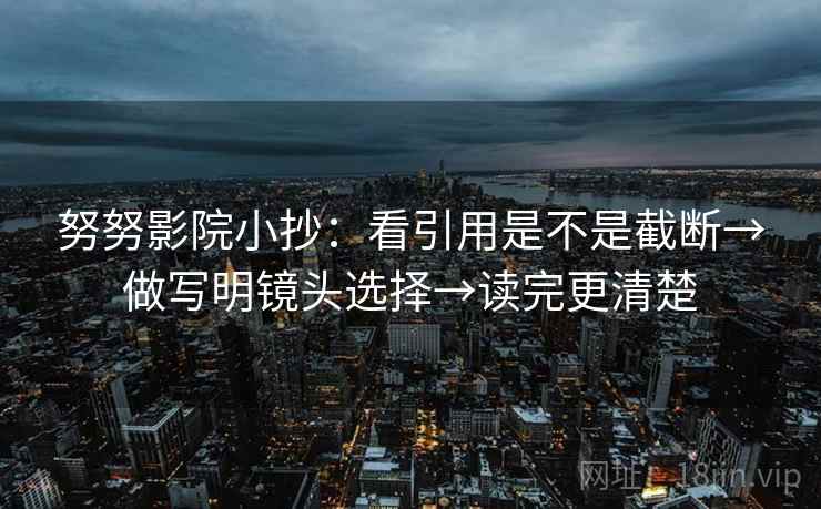 努努影院小抄:看引用是不是截断→做写明镜头选择→读完更清楚 努努影院小抄:看引用是不是截断→做写明镜头选择→读完更清楚