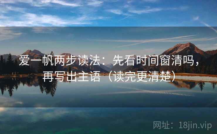 爱一帆两步读法：先看时间窗清吗，再写出主语（读完更清楚）