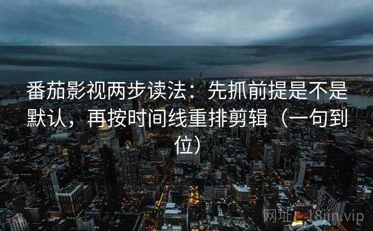 番茄影视两步读法：先抓前提是不是默认，再按时间线重排剪辑（一句到位）