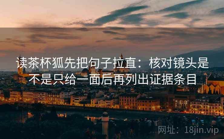 读茶杯狐先把句子拉直：核对镜头是不是只给一面后再列出证据条目
