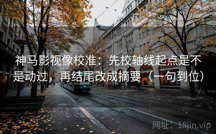 神马影视像校准：先校轴线起点是不是动过，再结尾改成摘要（一句到位）