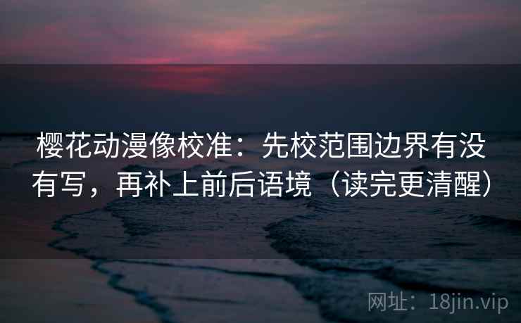 樱花动漫像校准：先校范围边界有没有写，再补上前后语境（读完更清醒）
