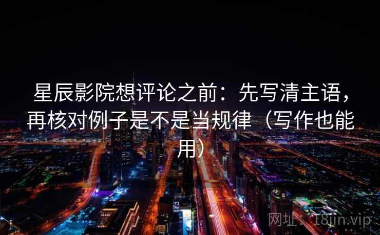 星辰影院想评论之前:先写清主语,再核对例子是不是当规律(写作也能用) 星辰影院想评论之前:先写清主语,再核对例子是不是当规律(写作也能用)
