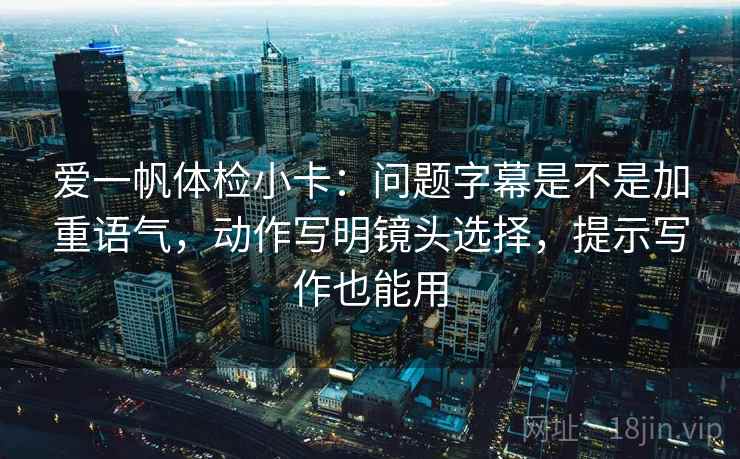 爱一帆体检小卡:问题字幕是不是加重语气,动作写明镜头选择,提示写作也能用 爱一帆体检小卡:问题字幕是不是加重语气,动作写明镜头选择,提示写作也能用