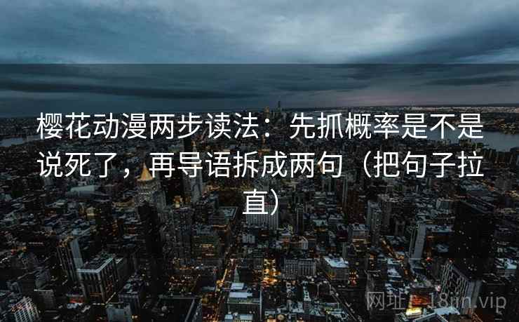 樱花动漫两步读法：先抓概率是不是说死了，再导语拆成两句（把句子拉直）