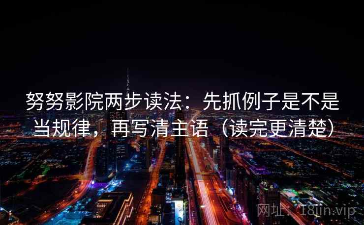 努努影院两步读法：先抓例子是不是当规律，再写清主语（读完更清楚）