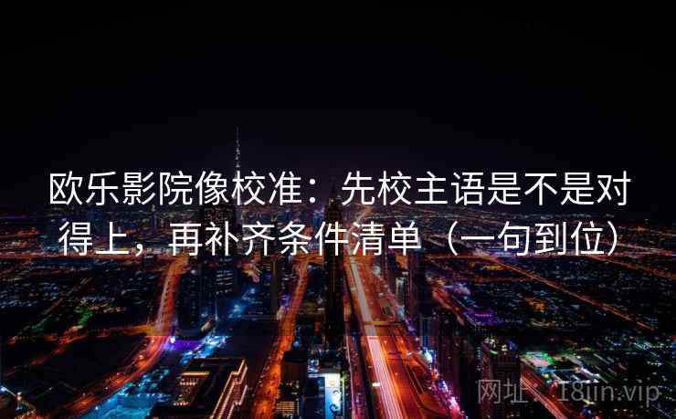 欧乐影院像校准：先校主语是不是对得上，再补齐条件清单（一句到位）