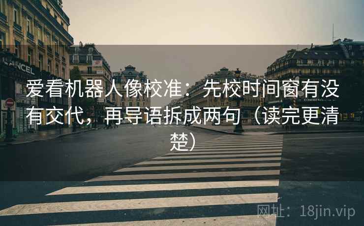 爱看机器人像校准：先校时间窗有没有交代，再导语拆成两句（读完更清楚）