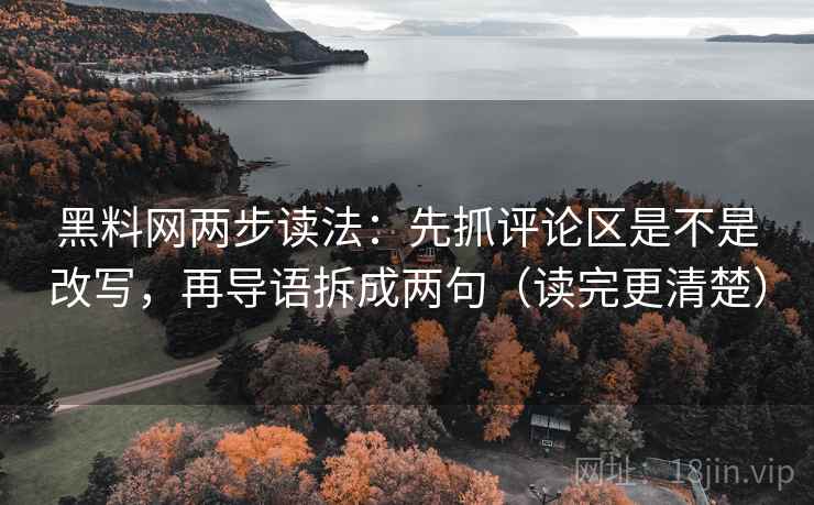 黑料网两步读法：先抓评论区是不是改写，再导语拆成两句（读完更清楚）