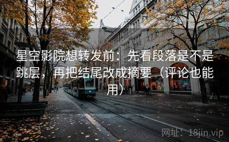星空影院想转发前：先看段落是不是跳层，再把结尾改成摘要（评论也能用）