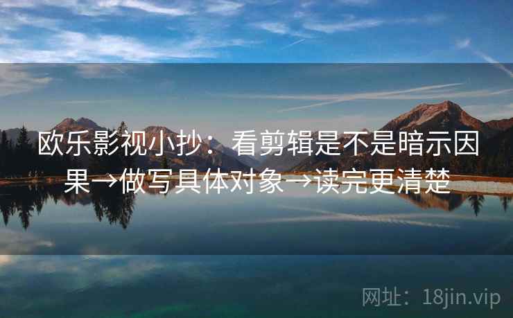欧乐影视小抄：看剪辑是不是暗示因果→做写具体对象→读完更清楚