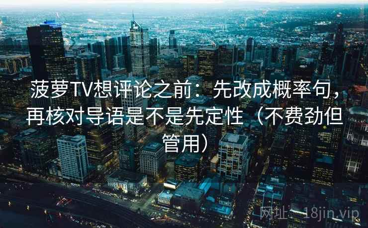 菠萝TV想评论之前：先改成概率句，再核对导语是不是先定性（不费劲但管用）