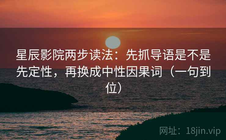 星辰影院两步读法：先抓导语是不是先定性，再换成中性因果词（一句到位）