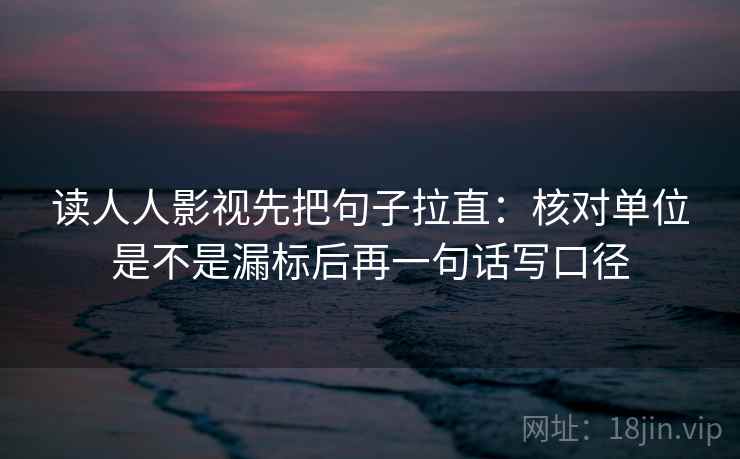 读人人影视先把句子拉直：核对单位是不是漏标后再一句话写口径