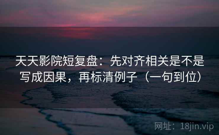 天天影院短复盘：先对齐相关是不是写成因果，再标清例子（一句到位）