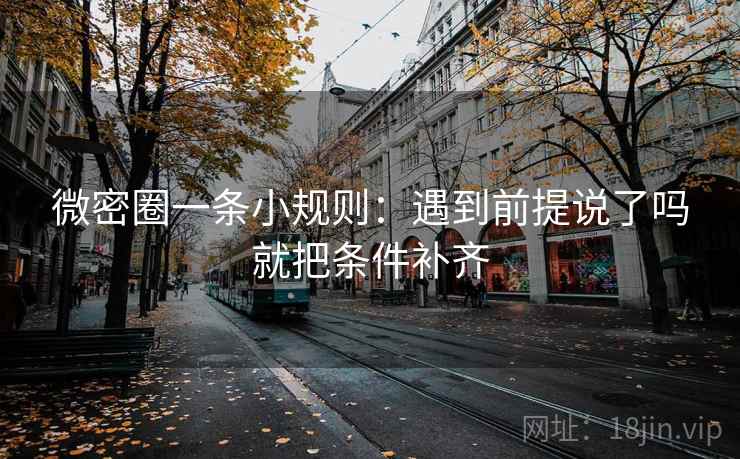 微密圈一条小规则：遇到前提说了吗就把条件补齐