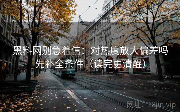 黑料网别急着信：对热度放大偏差吗先补全条件（读完更清醒）