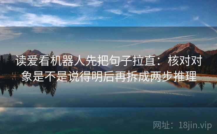 读爱看机器人先把句子拉直：核对对象是不是说得明后再拆成两步推理