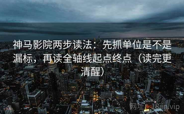 神马影院两步读法：先抓单位是不是漏标，再读全轴线起点终点（读完更清醒）