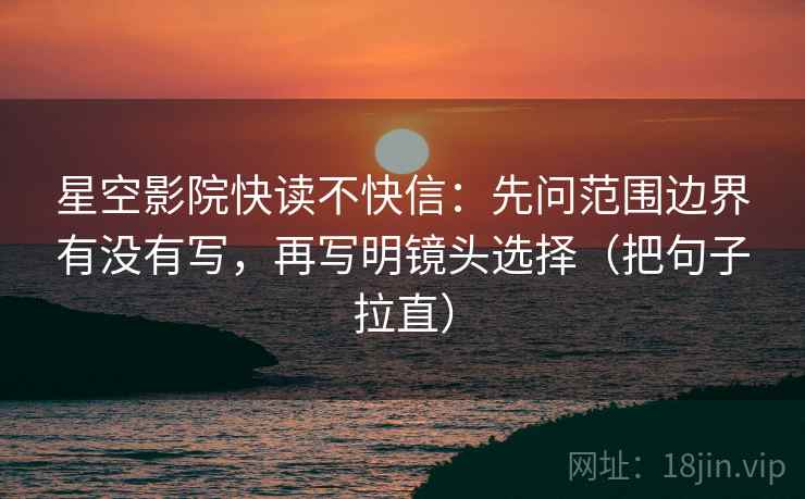 星空影院快读不快信：先问范围边界有没有写，再写明镜头选择（把句子拉直）