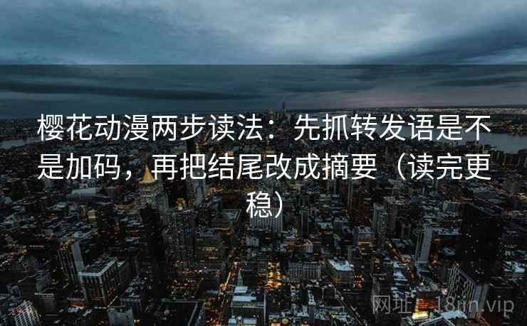 樱花动漫两步读法:先抓转发语是不是加码,再把结尾改成摘要(读完更稳) 樱花动漫两步读法:先抓转发语是不是加码,再把结尾改成摘要(读完更稳)