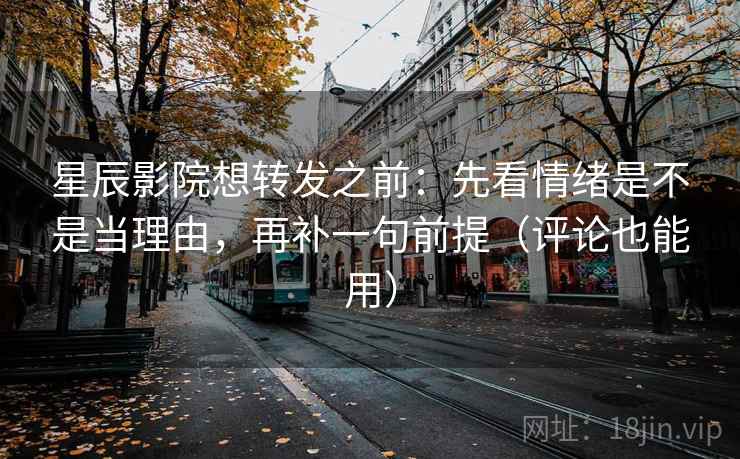 星辰影院想转发之前：先看情绪是不是当理由，再补一句前提（评论也能用）