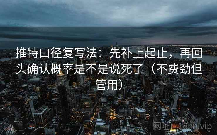 推特口径复写法：先补上起止，再回头确认概率是不是说死了（不费劲但管用）
