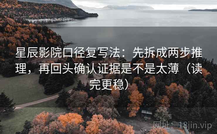 星辰影院口径复写法：先拆成两步推理，再回头确认证据是不是太薄（读完更稳）