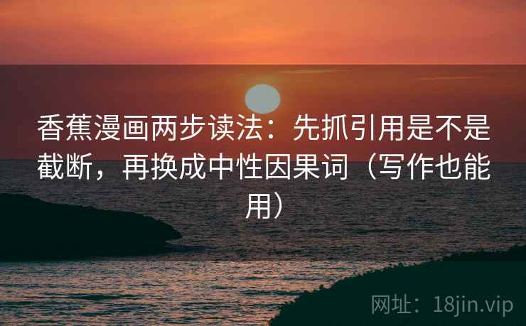 香蕉漫画两步读法：先抓引用是不是截断，再换成中性因果词（写作也能用）