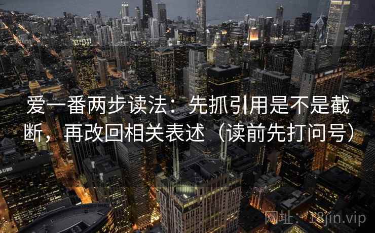 爱一番两步读法：先抓引用是不是截断，再改回相关表述（读前先打问号）