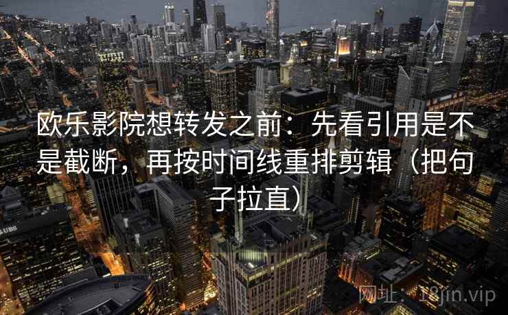 欧乐影院想转发之前：先看引用是不是截断，再按时间线重排剪辑（把句子拉直）