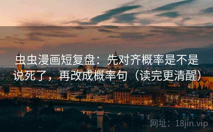 虫虫漫画短复盘：先对齐概率是不是说死了，再改成概率句（读完更清醒）